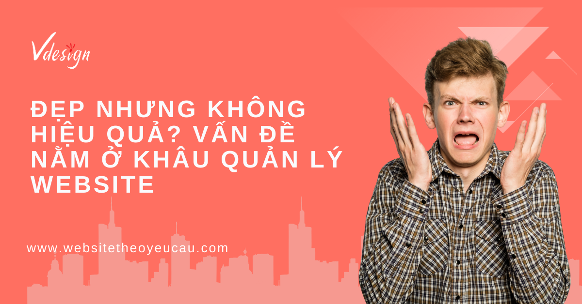 Đẹp Nhưng Không Hiệu Quả? Vấn Đề Nằm Ở Khâu Quản Lý Website